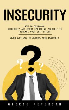 Insecurity: Learn Easy Ways to Overcome Your Insecurity (How to Overcome Insecurity and Start Embracing Yourself to Increase Your Self-esteem), George Peterson
