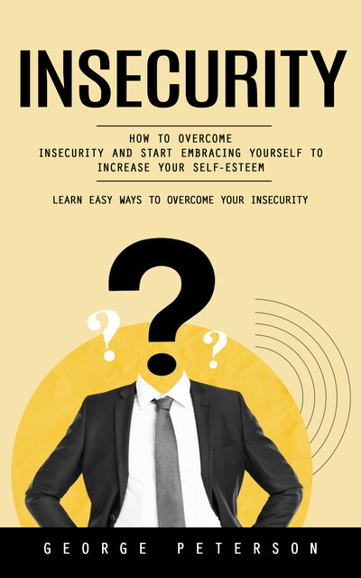 Insecurity: Learn Easy Ways to Overcome Your Insecurity (How to Overcome Insecurity and Start Embracing Yourself to Increase Your Self-esteem), George Peterson