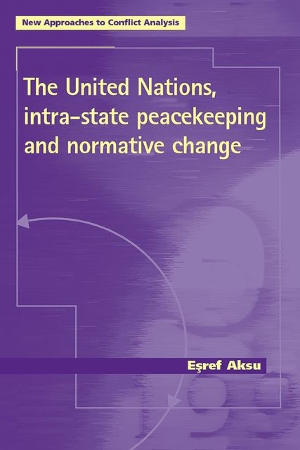 The United Nations, intra-state peacekeeping and normative change, Esref Aksu