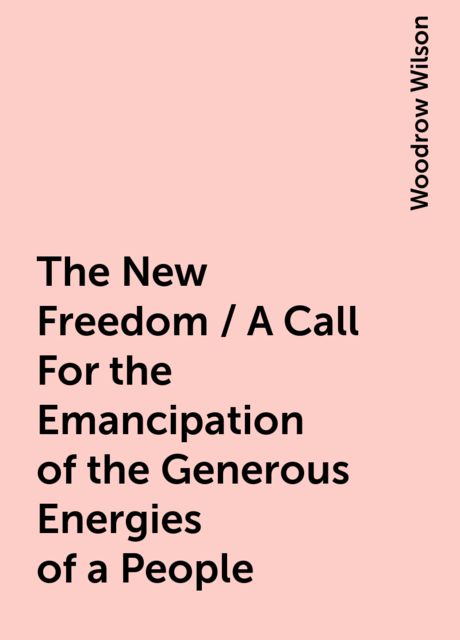 The New Freedom / A Call For the Emancipation of the Generous Energies of a People, Woodrow Wilson