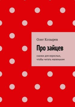 Про зайцев. Cказки для взрослых, чтобы читать маленьким, Олег Козырев