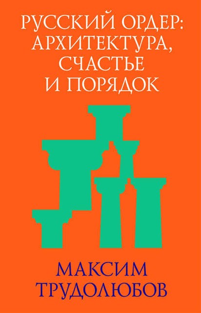 Русский ордер: архитектура, счастье и порядок, Максим Трудолюбов