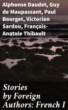 Stories by Foreign Authors: French I, Guy de Maupassant, Alphonse Daudet, Paul Bourget, Victorien Sardou, François-Anatole Thibault, Edmond François Valentin About