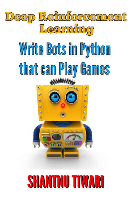 Deep Reinforcement Learning: Write Bots in Python that can Play Games, Shantnu Tiwari