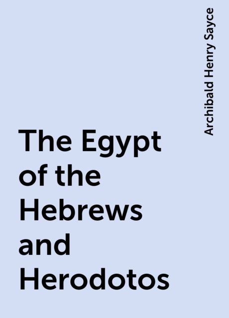 The Egypt of the Hebrews and Herodotos, Archibald Henry Sayce