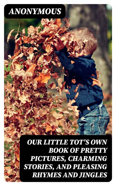 Our Little Tot's Own Book of Pretty Pictures, Charming Stories, and Pleasing Rhymes and Jingles, 
