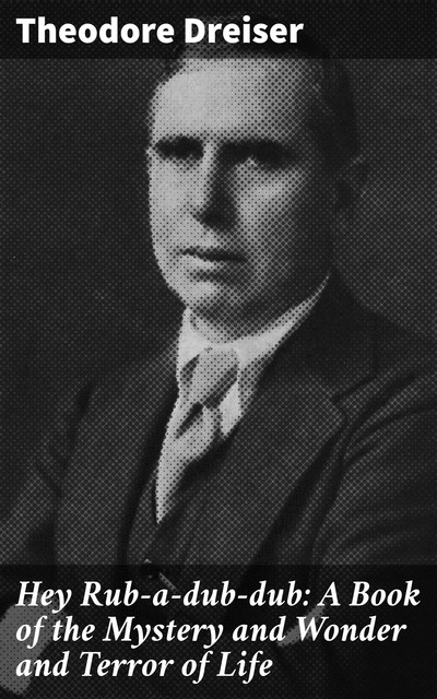 Hey Rub-a-dub-dub: A Book of the Mystery and Wonder and Terror of Life, Theodore Dreiser
