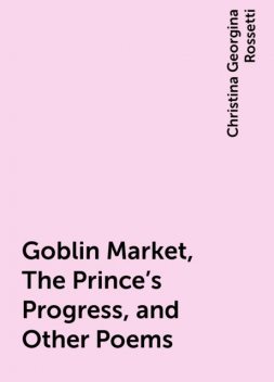 Goblin Market, The Prince's Progress, and Other Poems, Christina Georgina Rossetti