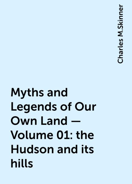 Myths and Legends of Our Own Land — Volume 01: the Hudson and its hills, Charles M.Skinner