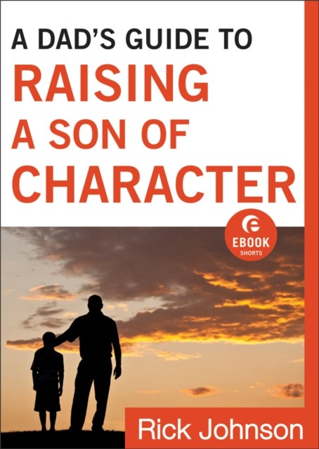 Dad's Guide to Raising a Son of Character (Ebook Shorts), Rick Johnson