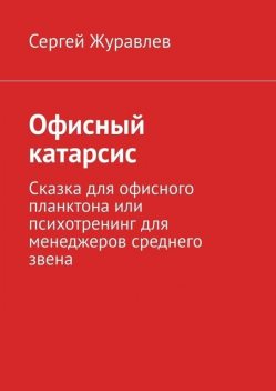 Офисный катарсис. Сказка для офисного планктона или психотренинг для менеджеров среднего звена, Сергей Журавлёв