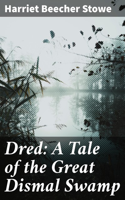 Dred A Tale of the Great Dismal Swamp by Harriet Beecher Stowe – Delphi Classics (Illustrated), 