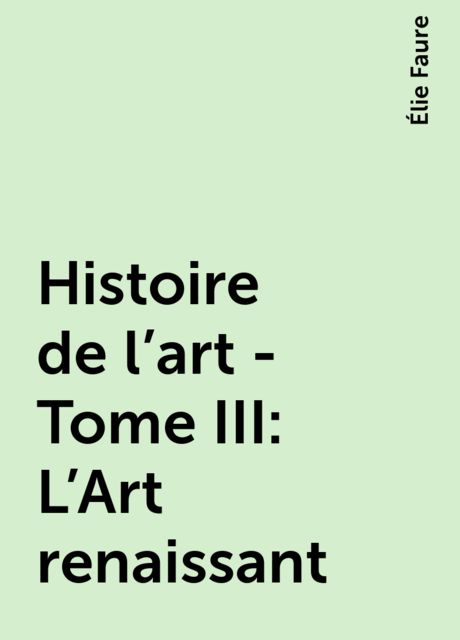 Histoire de l'art - Tome III : L'Art renaissant, Élie Faure