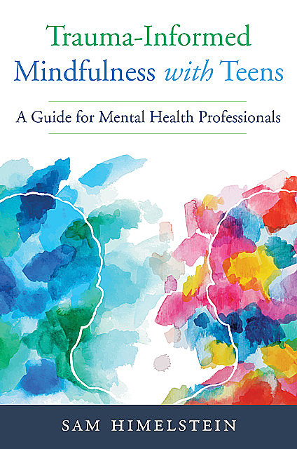 Trauma-Informed Mindfulness With Teens: A Guide for Mental Health Professionals, Sam Himelstein