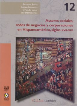 Actores sociales, redes de negocios y corporaciones en Hispanoamérica, siglos XVII-XIX, Antonio Ibarra, Alvaro Alcántara, Fernando Jumar