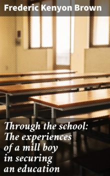 Through the school: The experiences of a mill boy in securing an education, Frederic Brown