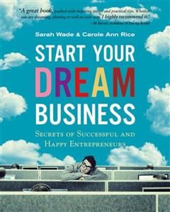 Start Your Dream Business. Secrets of Successful and Happy Entrepreneurs, Carole Ann Rice, Sarah Wade