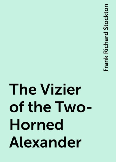The Vizier of the Two-Horned Alexander, Frank Richard Stockton