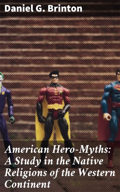 American Hero-Myths: A Study in the Native Religions of the Western Continent, Daniel G.Brinton