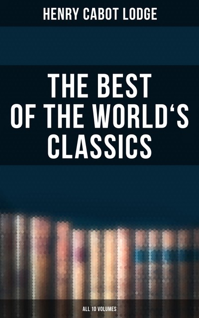 The Best of the World's Classics (All 10 Volumes), Henry Cabot Lodge