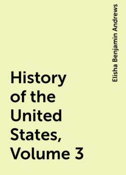 History of the United States, Volume 3, Elisha Benjamin Andrews