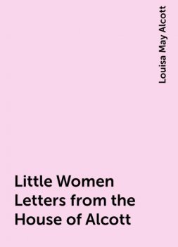 Little Women Letters from the House of Alcott, Louisa May Alcott