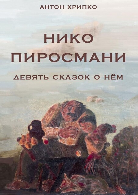 Нико Пиросмани. Девять сказок о нем, Антон Хрипко