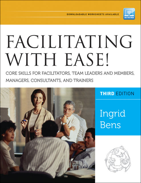 Facilitating with Ease! Core Skills for Facilitators, Team Leaders and Members, Managers, Consultants, and Trainers, Ingrid Bens