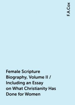 Female Scripture Biography, Volume II / Including an Essay on What Christianity Has Done for Women, F.A.Cox