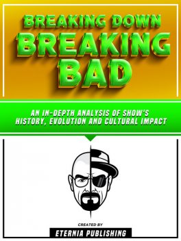 Breaking Down Breaking Bad: An In-Depth Analysis Of Show's History, Evolution, And Cultural Impact, Zander Pearce, Eternia Publishing