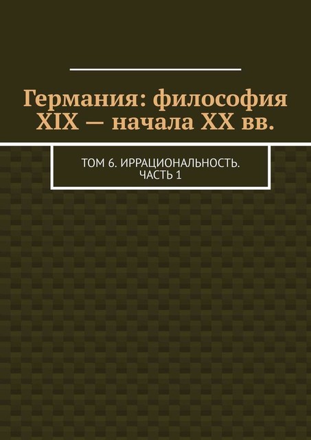 Германия: философия XIX — начала XX вв.. Том 6. Иррациональность. Часть 1, Валерий Антонов