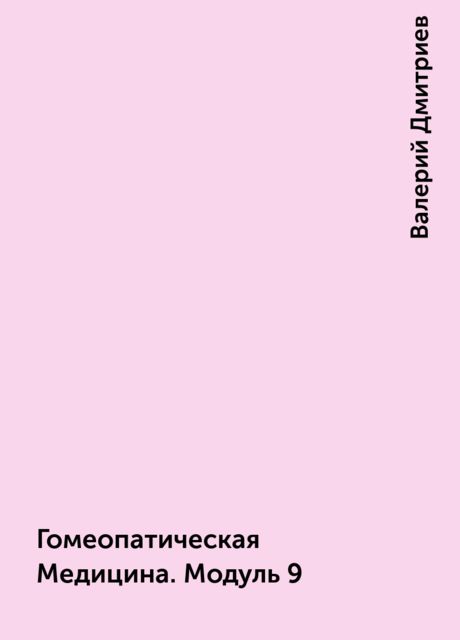 Гомеопатическая Медицина. Модуль 9, Валерий Дмитриев