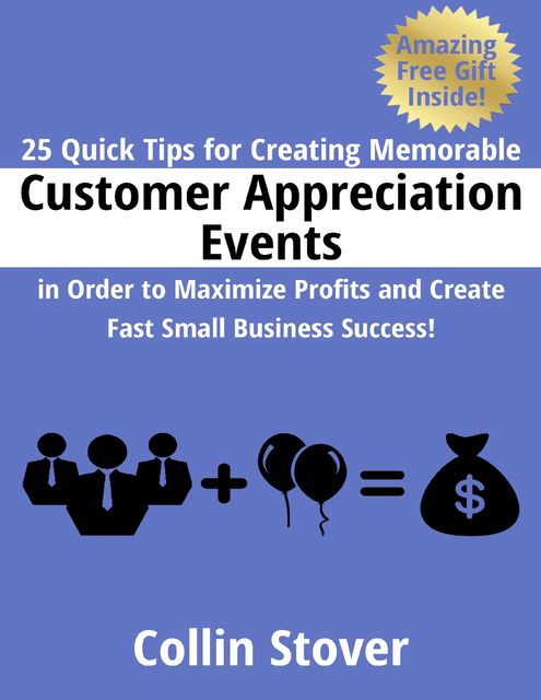 25 Quick Tips for Creating Memorable Customer Appreciation Events In Order to Maximize Profits and Create Fast Small Business Success!, Collin Stover