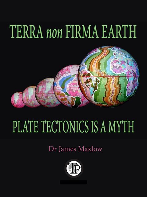 Terra non Firma Earth: Plate Tectonics is a Myth, James Maxlow