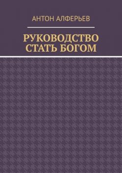 Руководство. Стать Богом, Антон Алферьев