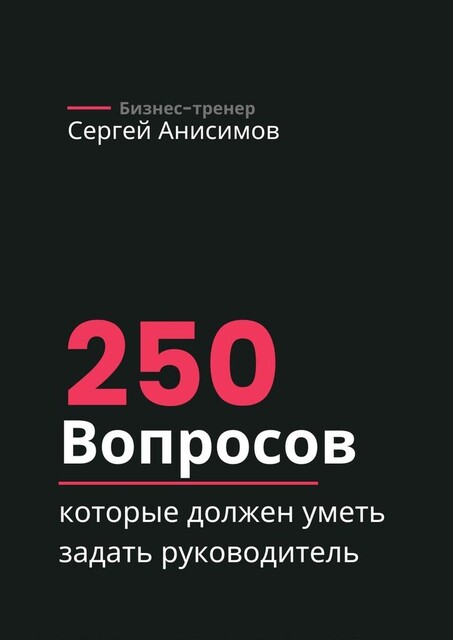 250 вопросов, которые должен уметь задать руководитель, Сергей Анисимов