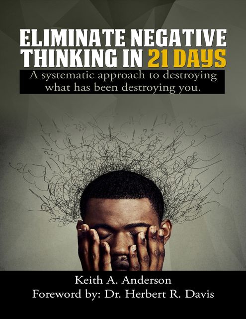 Eliminate Negative Thinking In 21 Days a Systematic Approach to Destroying What Has Been Destroying You, Keith Anderson, Herbert R Davis