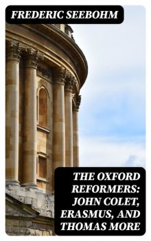 The Oxford Reformers: John Colet, Erasmus, and Thomas More, Frederic Seebohm