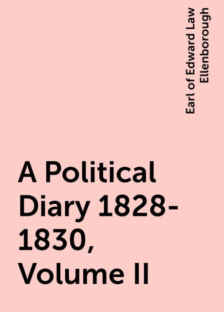 A Political Diary 1828-1830, Volume II, Earl of Edward Law Ellenborough