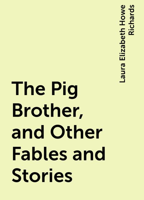The Pig Brother, and Other Fables and Stories, Laura Elizabeth Howe Richards