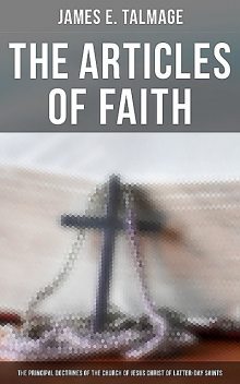 The Articles of Faith: The Principal Doctrines of the Church of Jesus Christ of Latter-Day Saints, James E.Talmage