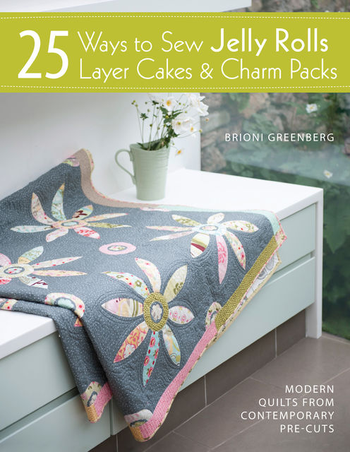 25 Ways to Sew Jelly Rolls, Layer Cakes & Charm Packs, Brioni Greenberg