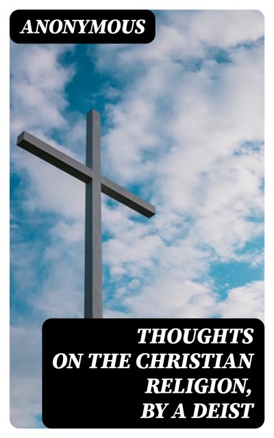 Thoughts on the Christian Religion, by a Deist, 