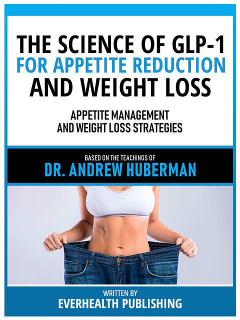 The Science Of Glp-1 For Appetite Reduction And Weight Loss – Based On The Teachings Of Dr. Andrew Huberman, Everhealth Publishing