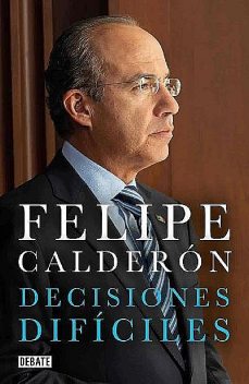 Decisiones difíciles, Felipe Calderón Hinojosa