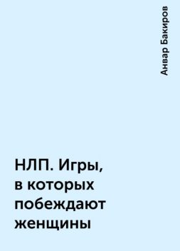 НЛП. Игры, в которых побеждают женщины, Анвар Бакиров