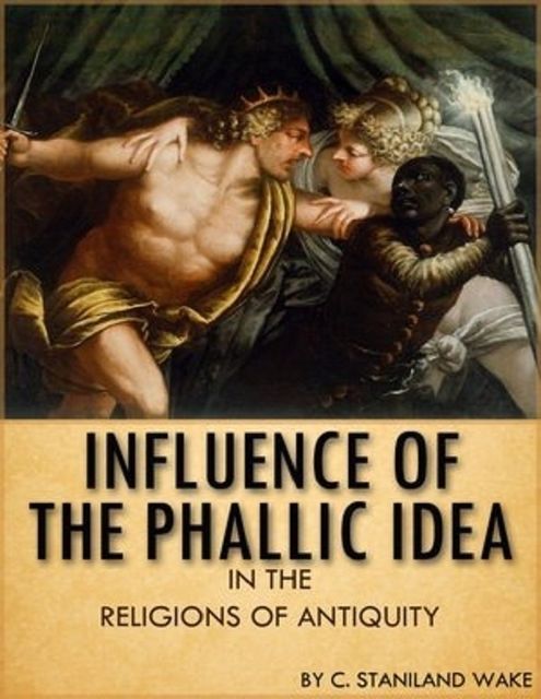 Influence of the Phallic Idea in the Religions of Antiquity, C.Staniland Wake