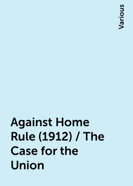 Against Home Rule (1912) / The Case for the Union, Various