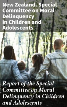 Report of the Special Committee on Moral Delinquency in Children and Adolescents, Adolescents, New Zealand.Special Committee on Moral Delinquency in Children