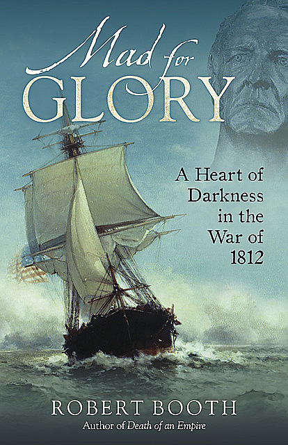 Mad For Glory: A Heart of Darkness in the War of 1812, Robert Booth